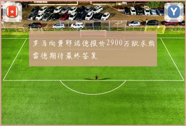 罗马向费耶诺德报价2900万欧求购雷德期待最终答复